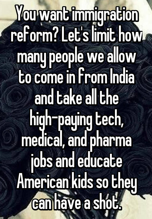 You want immigration reform? Let's limit how many people we allow to come in from India and take all the high-paying tech, medical, and pharma jobs and educate American kids so they can have a shot.