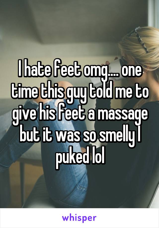 I hate feet omg.... one time this guy told me to give his feet a massage but it was so smelly I puked lol