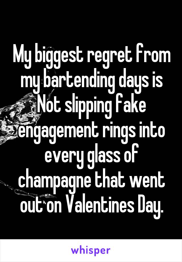 My biggest regret from my bartending days is Not slipping fake engagement rings into every glass of champagne that went out on Valentines Day.