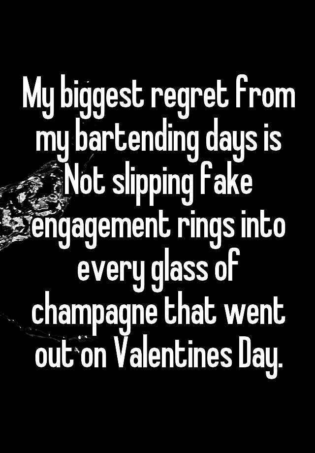 My biggest regret from my bartending days is Not slipping fake engagement rings into every glass of champagne that went out on Valentines Day.