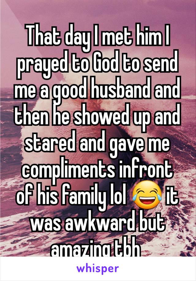 That day I met him I prayed to God to send me a good husband and then he showed up and stared and gave me compliments infront of his family lol 😂 it was awkward but amazing tbh 