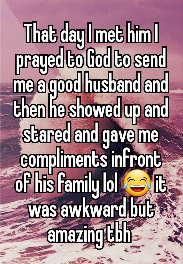 That day I met him I prayed to God to send me a good husband and then he showed up and stared and gave me compliments infront of his family lol 😂 it was awkward but amazing tbh 