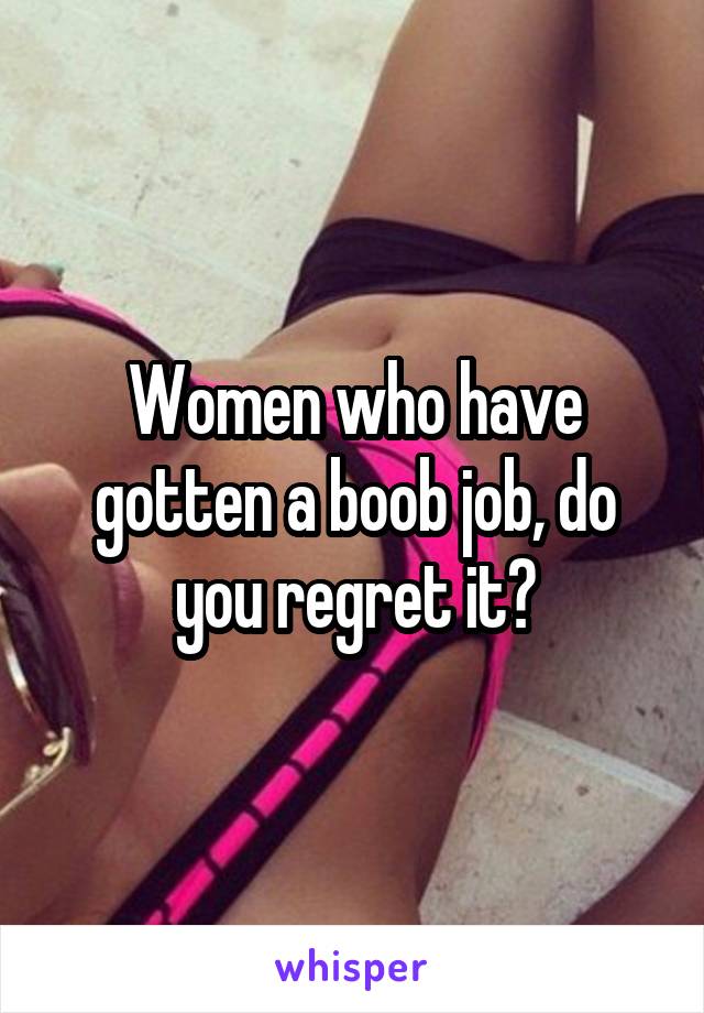 Women who have gotten a boob job, do you regret it?