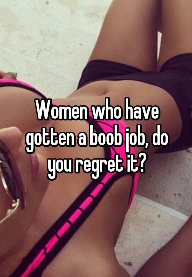 Women who have gotten a boob job, do you regret it?