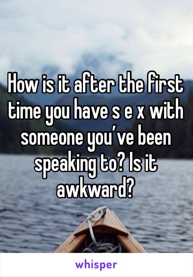 How is it after the first time you have s e x with someone you’ve been speaking to? Is it awkward? 