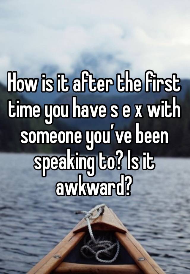 How is it after the first time you have s e x with someone you’ve been speaking to? Is it awkward? 