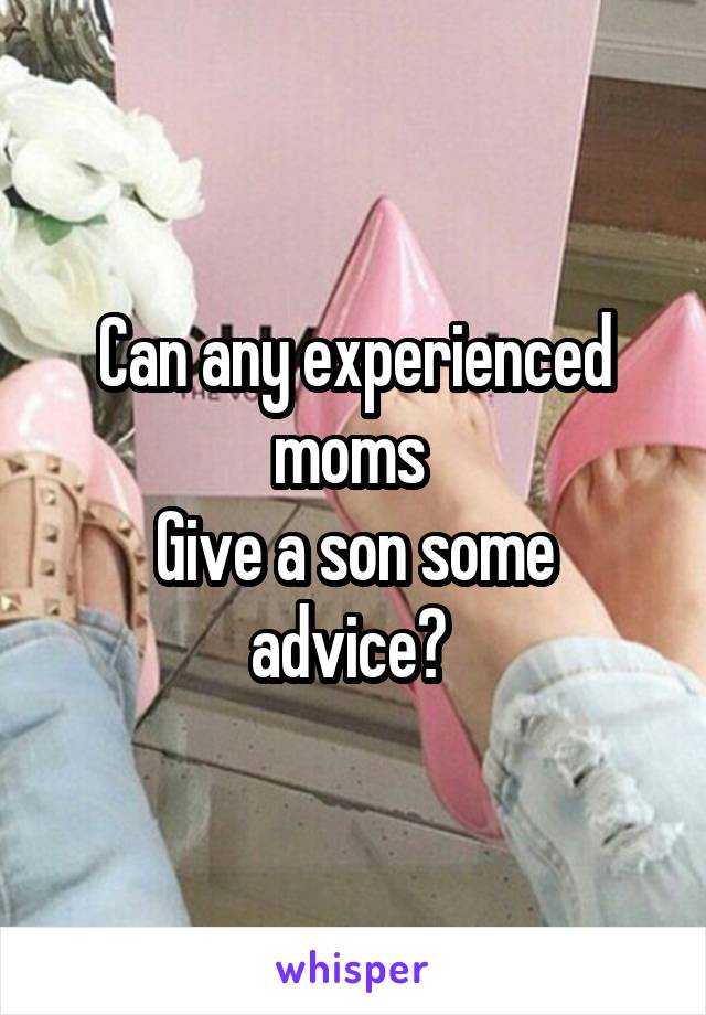 Can any experienced moms 
Give a son some advice? 