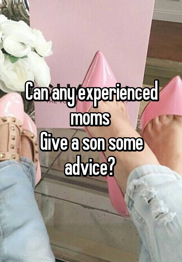 Can any experienced moms 
Give a son some advice? 