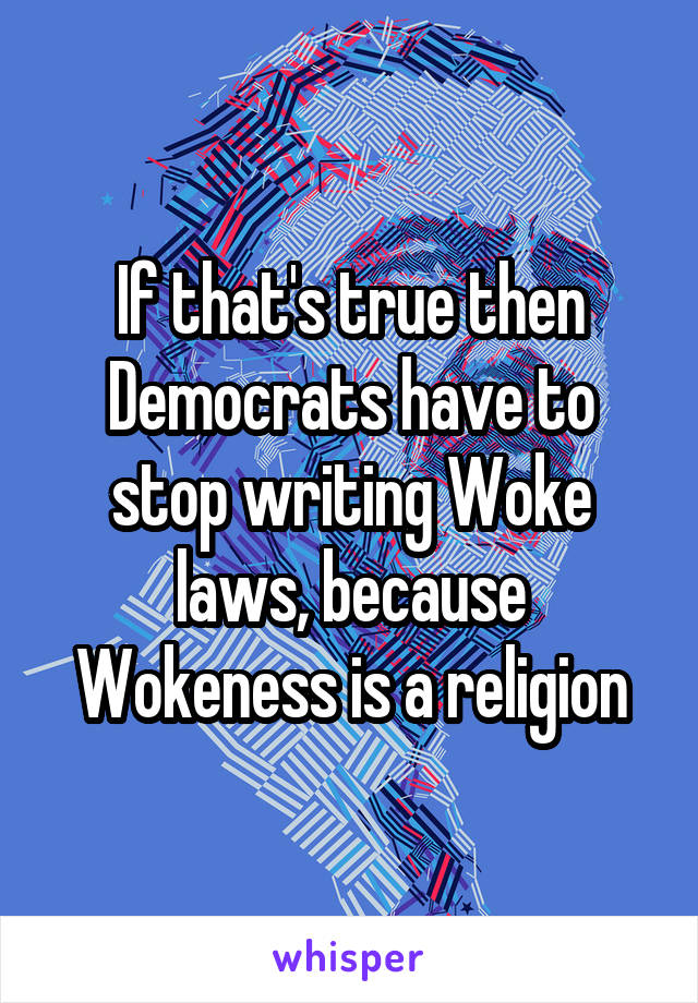If that's true then Democrats have to stop writing Woke laws, because Wokeness is a religion