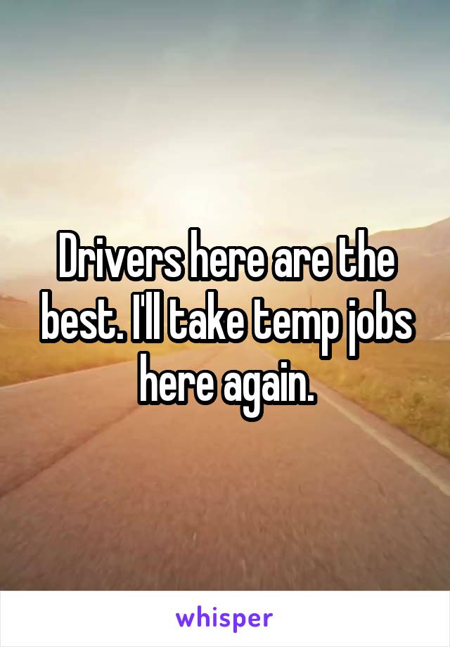 Drivers here are the best. I'll take temp jobs here again.