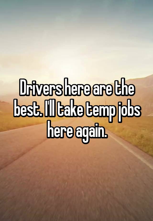 Drivers here are the best. I'll take temp jobs here again.