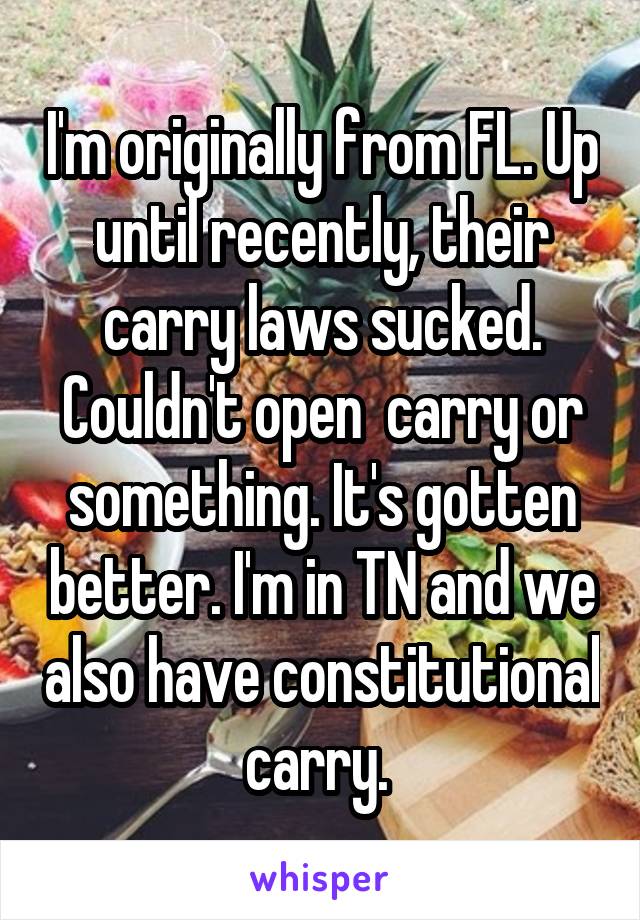 I'm originally from FL. Up until recently, their carry laws sucked. Couldn't open  carry or something. It's gotten better. I'm in TN and we also have constitutional carry. 