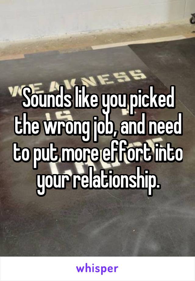 Sounds like you picked the wrong job, and need to put more effort into your relationship.