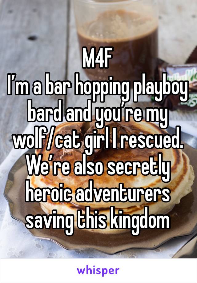 M4F
I’m a bar hopping playboy bard and you’re my wolf/cat girl I rescued. We’re also secretly heroic adventurers saving this kingdom