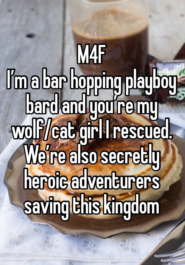 M4F
I’m a bar hopping playboy bard and you’re my wolf/cat girl I rescued. We’re also secretly heroic adventurers saving this kingdom