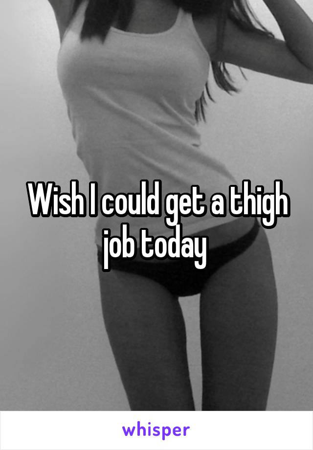 Wish I could get a thigh job today 