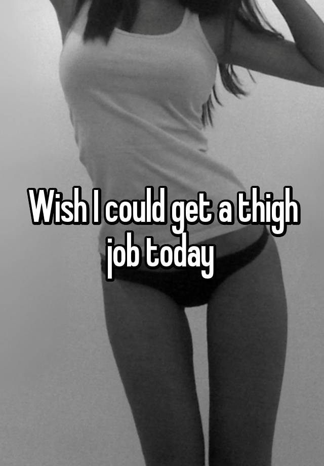 Wish I could get a thigh job today 