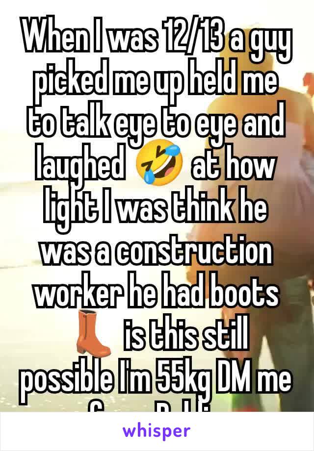 When I was 12/13 a guy picked me up held me to talk eye to eye and laughed 🤣 at how light I was think he was a construction worker he had boots 👢 is this still possible I'm 55kg DM me from Dublin