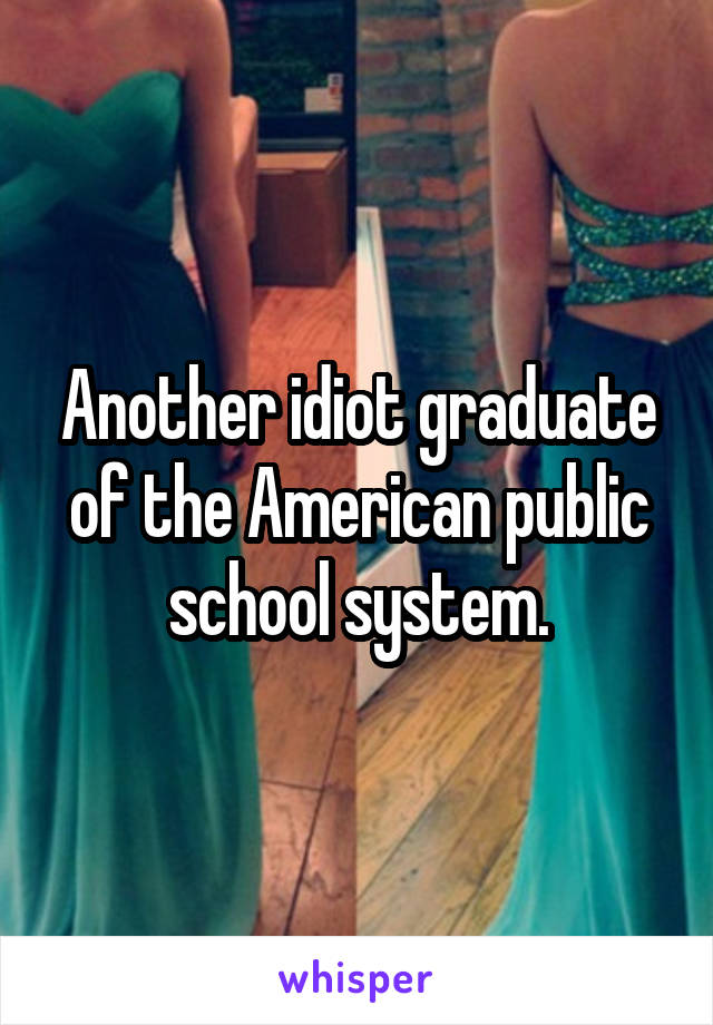 Another idiot graduate of the American public school system.