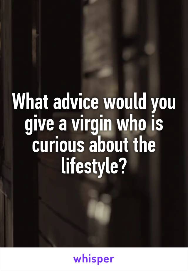 What advice would you give a virgin who is curious about the lifestyle?