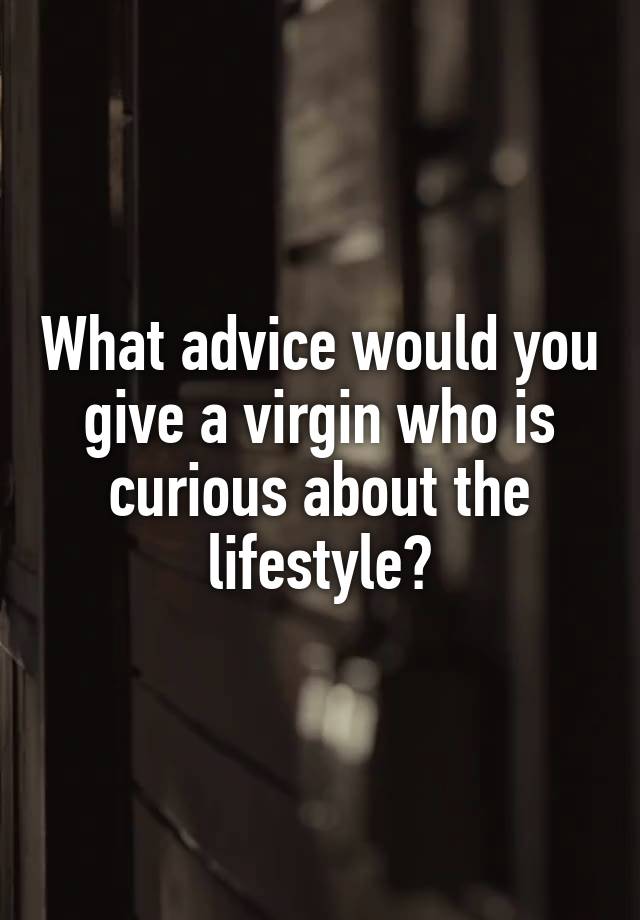 What advice would you give a virgin who is curious about the lifestyle?