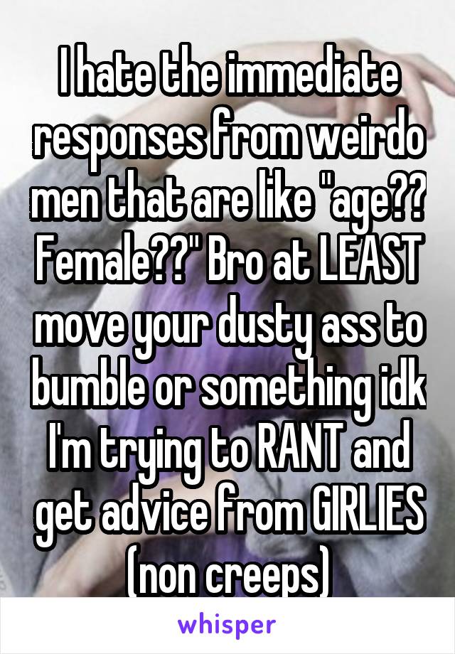 I hate the immediate responses from weirdo men that are like "age?? Female??" Bro at LEAST move your dusty ass to bumble or something idk I'm trying to RANT and get advice from GIRLIES (non creeps)