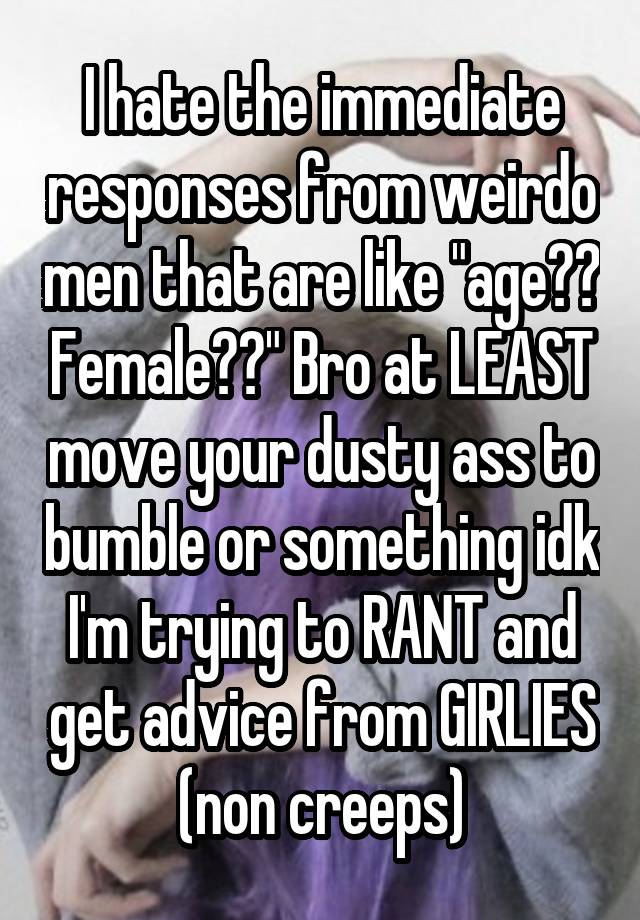 I hate the immediate responses from weirdo men that are like "age?? Female??" Bro at LEAST move your dusty ass to bumble or something idk I'm trying to RANT and get advice from GIRLIES (non creeps)