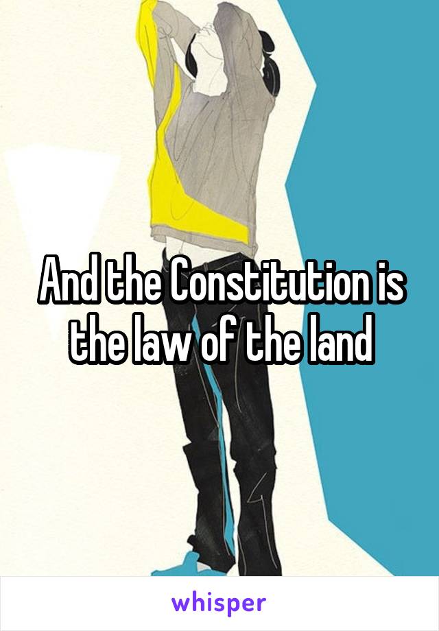 And the Constitution is the law of the land