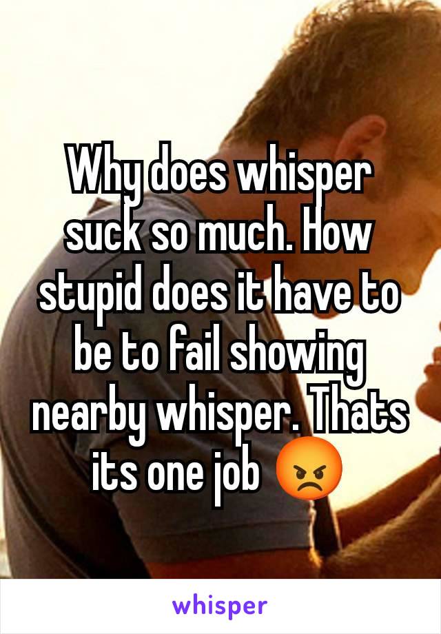 Why does whisper suck so much. How stupid does it have to be to fail showing nearby whisper. Thats its one job 😡