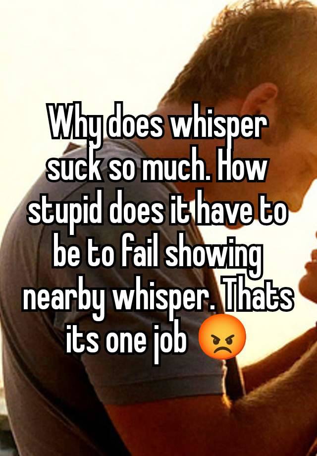 Why does whisper suck so much. How stupid does it have to be to fail showing nearby whisper. Thats its one job 😡