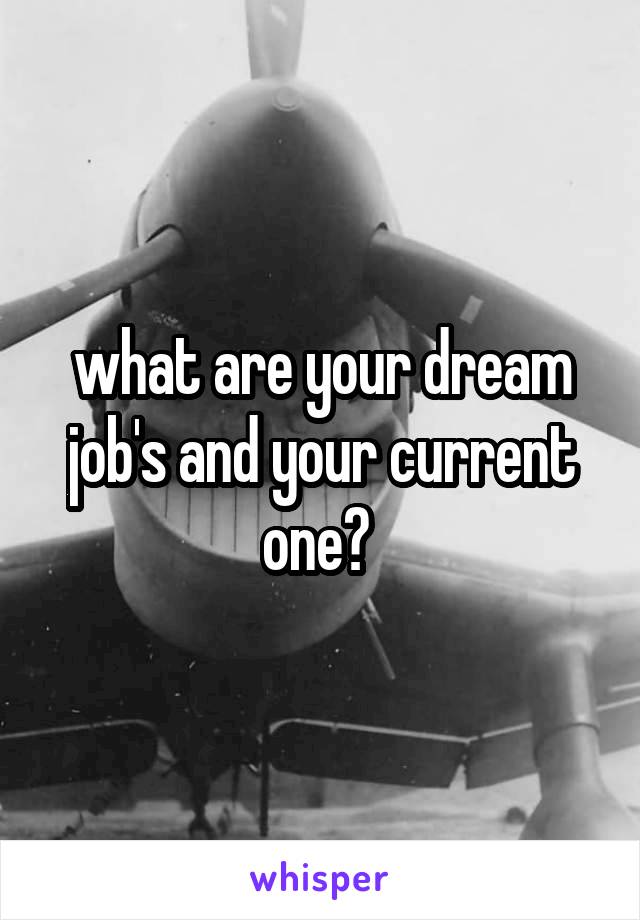 what are your dream job's and your current one? 