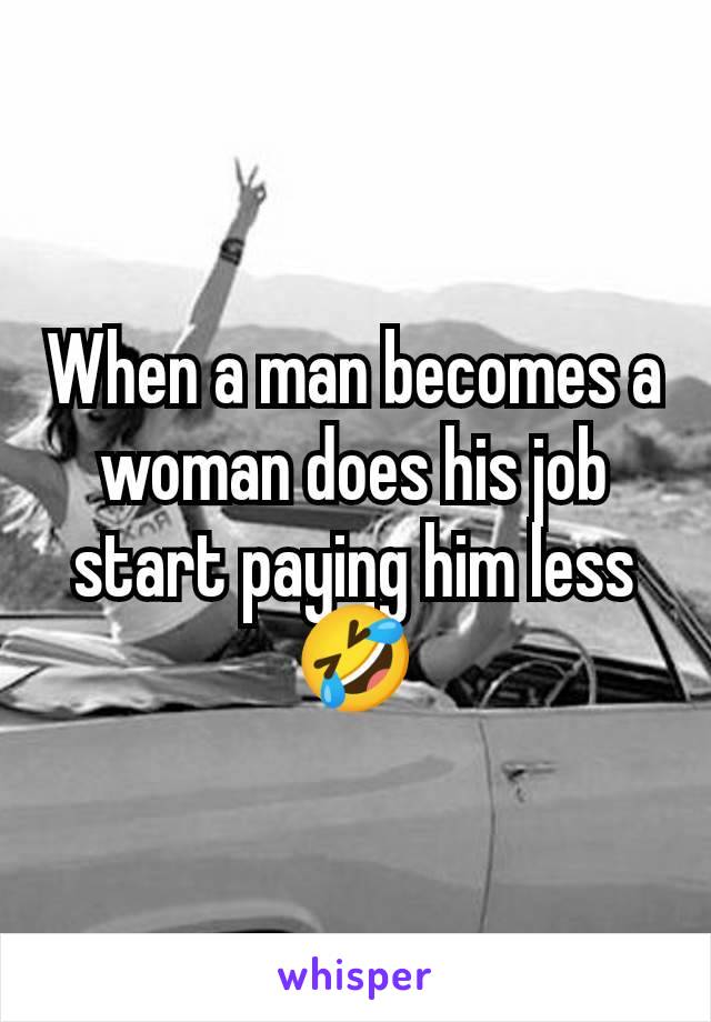 When a man becomes a woman does his job start paying him less 🤣