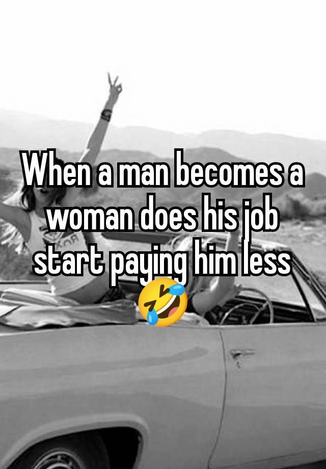 When a man becomes a woman does his job start paying him less 🤣