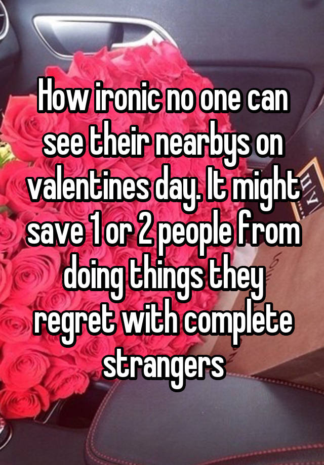 How ironic no one can see their nearbys on valentines day. It might save 1 or 2 people from doing things they regret with complete strangers