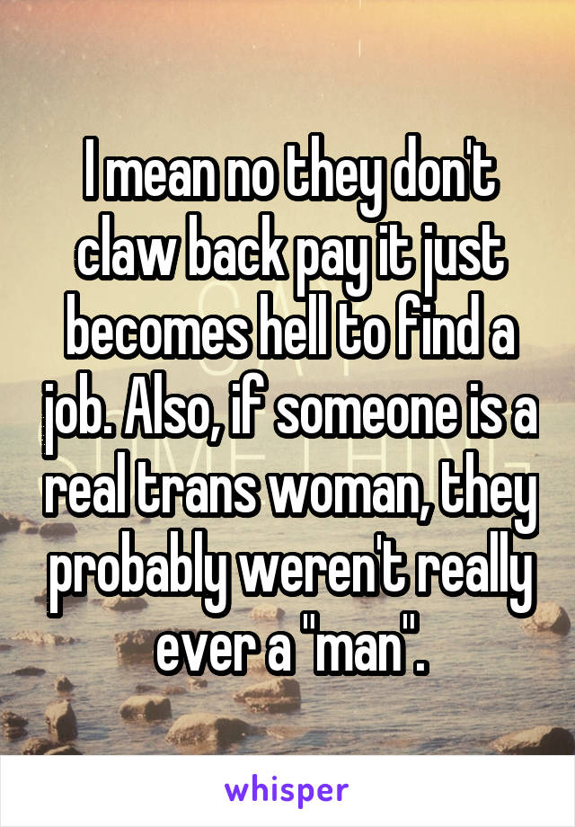 I mean no they don't claw back pay it just becomes hell to find a job. Also, if someone is a real trans woman, they probably weren't really ever a "man".