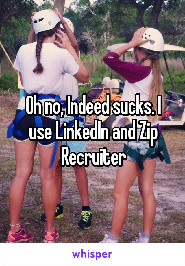 Oh no, Indeed sucks. I use LinkedIn and Zip Recruiter