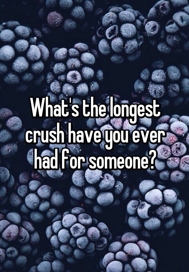 What's the longest crush have you ever had for someone?