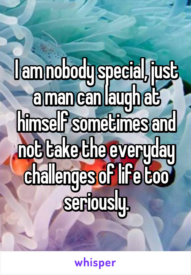 I am nobody special, just a man can laugh at himself sometimes and not take the everyday challenges of life too seriously.