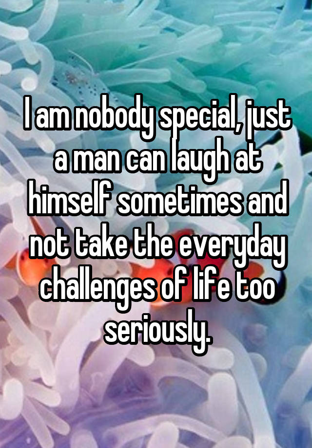 I am nobody special, just a man can laugh at himself sometimes and not take the everyday challenges of life too seriously.