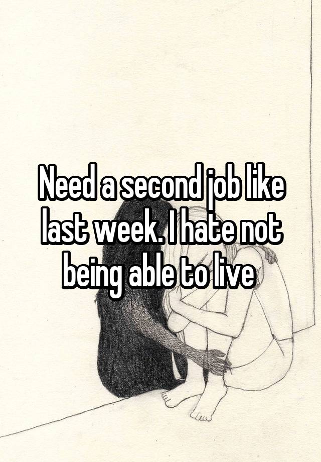 Need a second job like last week. I hate not being able to live 