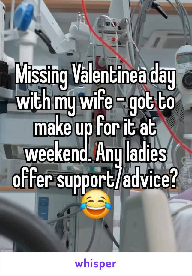 Missing Valentinea day with my wife - got to make up for it at weekend. Any ladies offer support/advice?😂