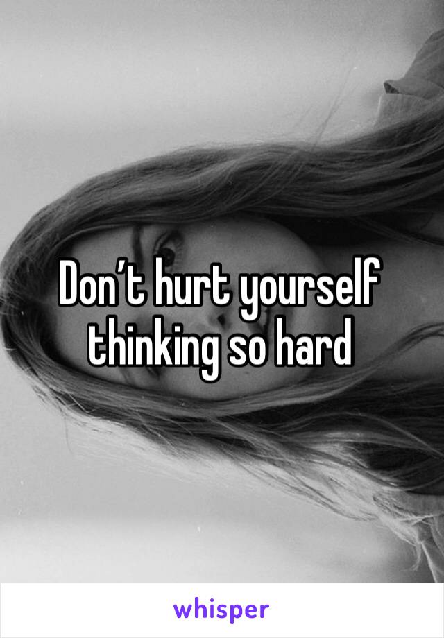 Don’t hurt yourself thinking so hard 