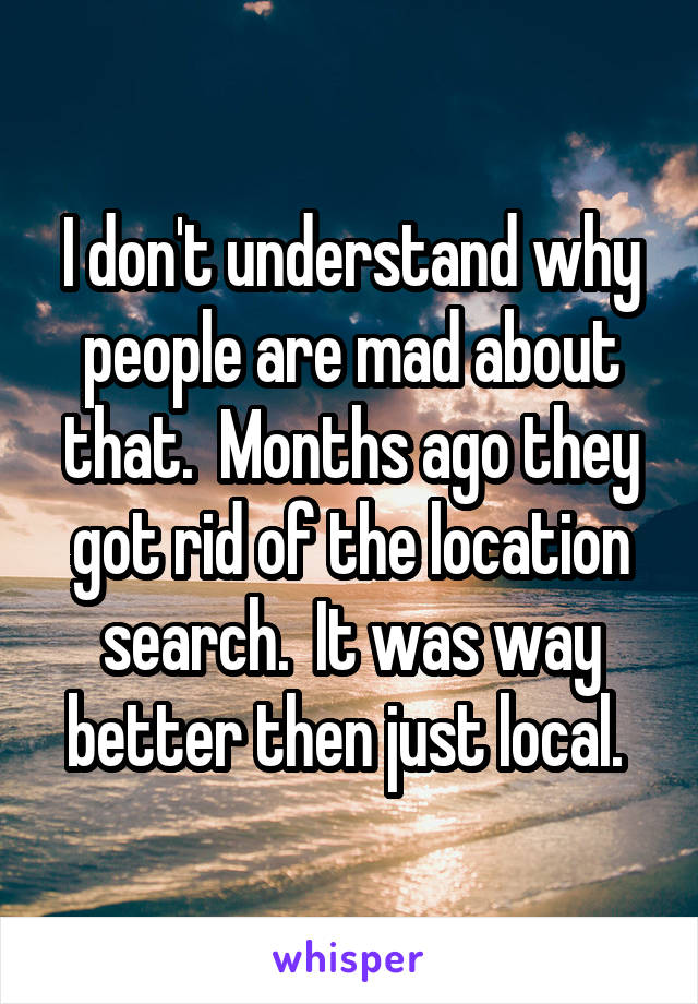 I don't understand why people are mad about that.  Months ago they got rid of the location search.  It was way better then just local. 