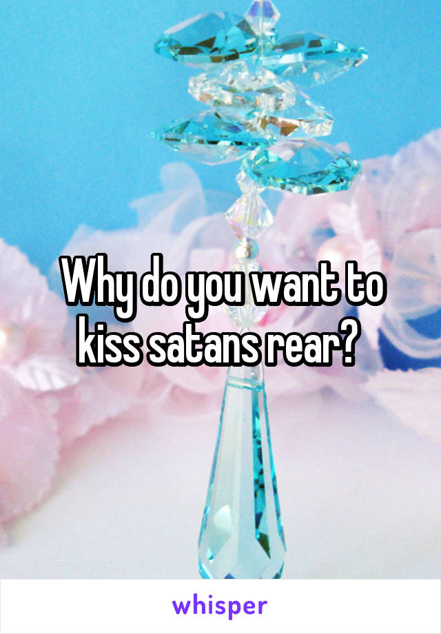 Why do you want to kiss satans rear? 