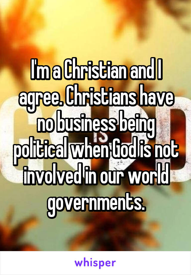 I'm a Christian and I agree. Christians have no business being political when God is not involved in our world governments.