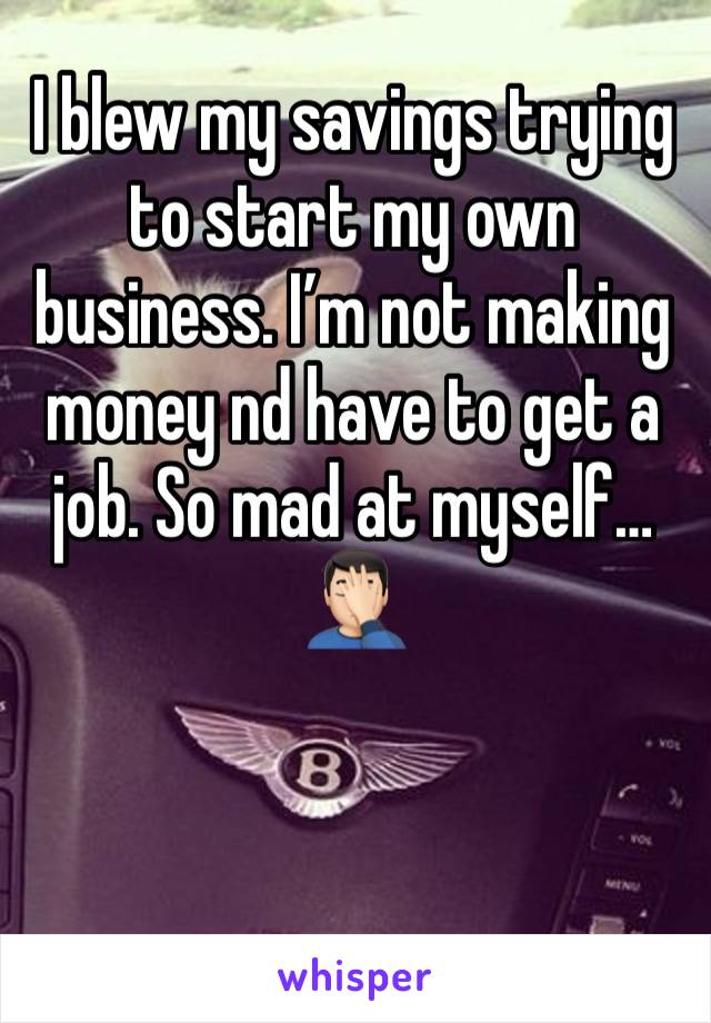 I blew my savings trying to start my own business. I’m not making money nd have to get a job. So mad at myself…🤦🏻‍♂️