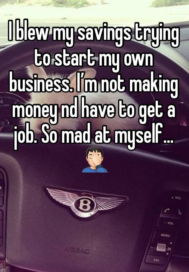 I blew my savings trying to start my own business. I’m not making money nd have to get a job. So mad at myself…🤦🏻‍♂️