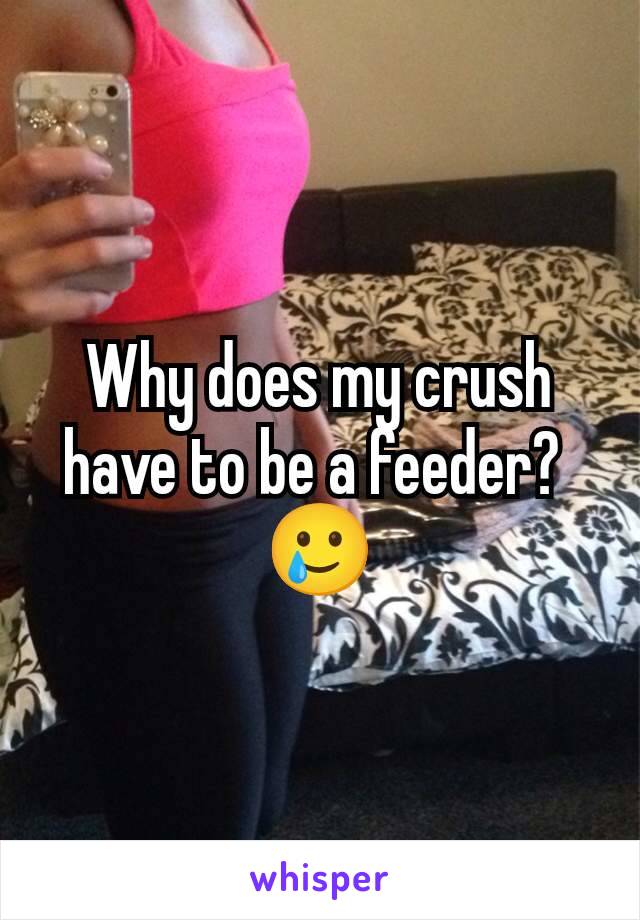 Why does my crush have to be a feeder? 
🥲