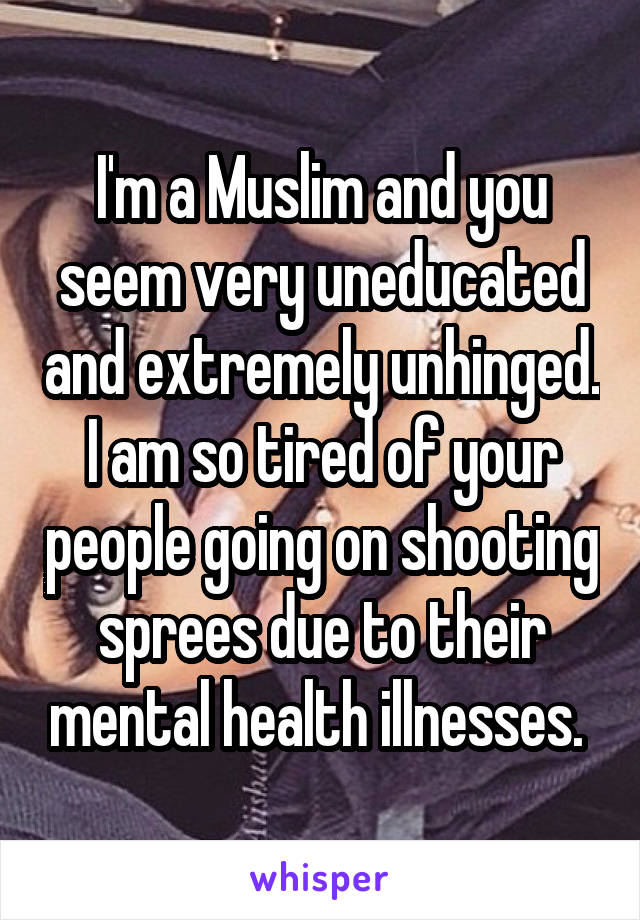 I'm a Muslim and you seem very uneducated and extremely unhinged. I am so tired of your people going on shooting sprees due to their mental health illnesses. 