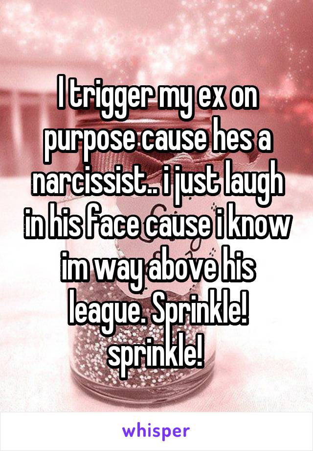 I trigger my ex on purpose cause hes a narcissist.. i just laugh in his face cause i know im way above his league. Sprinkle! sprinkle! 